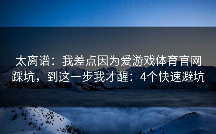 太离谱：我差点因为爱游戏体育官网踩坑，到这一步我才醒：4个快速避坑