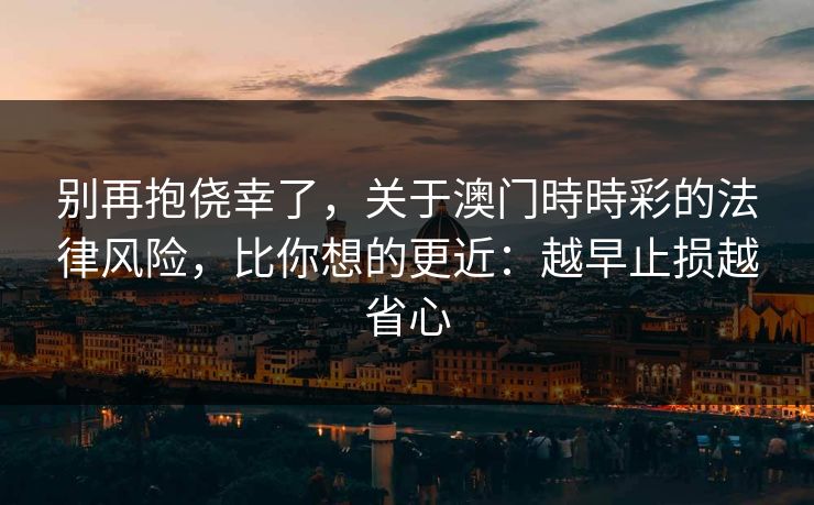 别再抱侥幸了,关于澳门時時彩的法律风险,比你想的更近:越早止损越省心 别再抱侥幸了,关于澳门時時彩的法律风险,比你想的更近:越早止损越省心