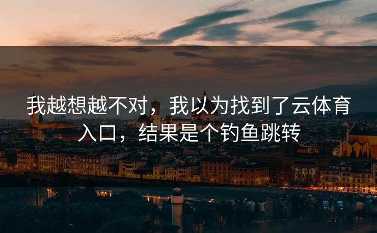 我越想越不对，我以为找到了云体育入口，结果是个钓鱼跳转