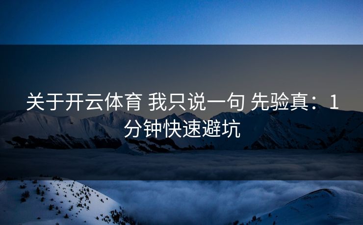 关于开云体育 我只说一句 先验真:1分钟快速避坑 关于开云体育 我只说一句 先验真:1分钟快速避坑