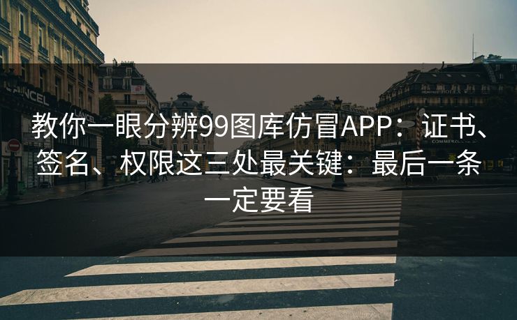 教你一眼分辨99图库仿冒APP:证书、签名、权限这三处最关键:最后一条一定要看 教你一眼分辨99图库仿冒APP:证书、签名、权限这三处最关键:最后一条一定要看