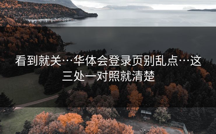 看到就关…华体会登录页别乱点…这三处一对照就清楚