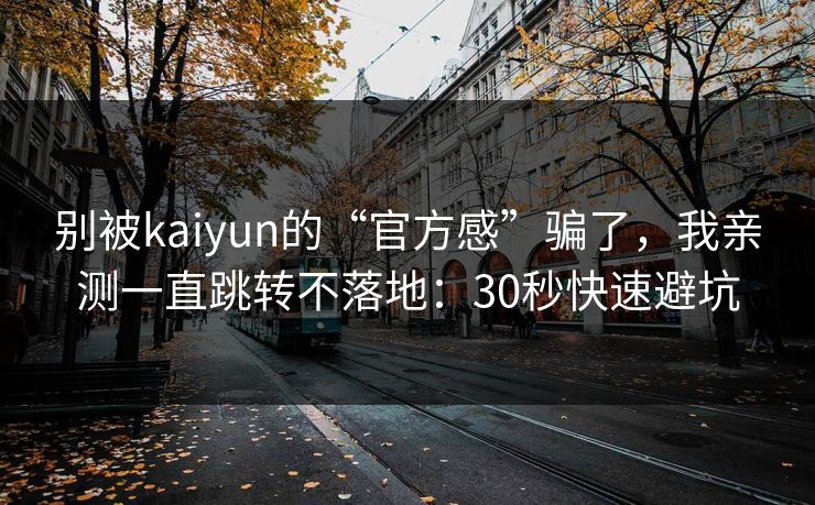 别被kaiyun的“官方感”骗了，我亲测一直跳转不落地：30秒快速避坑