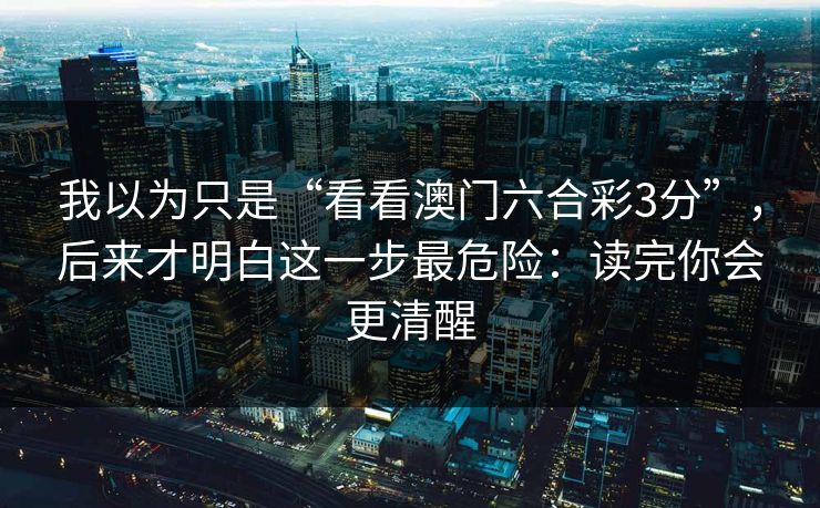 我以为只是“看看澳门六合彩3分”，后来才明白这一步最危险：读完你会更清醒