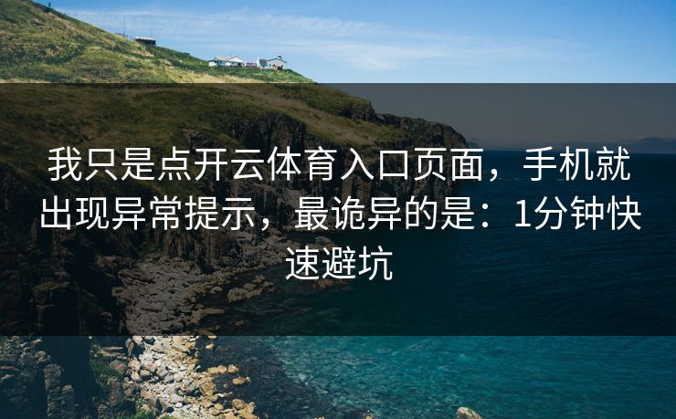 我只是点开云体育入口页面，手机就出现异常提示，最诡异的是：1分钟快速避坑