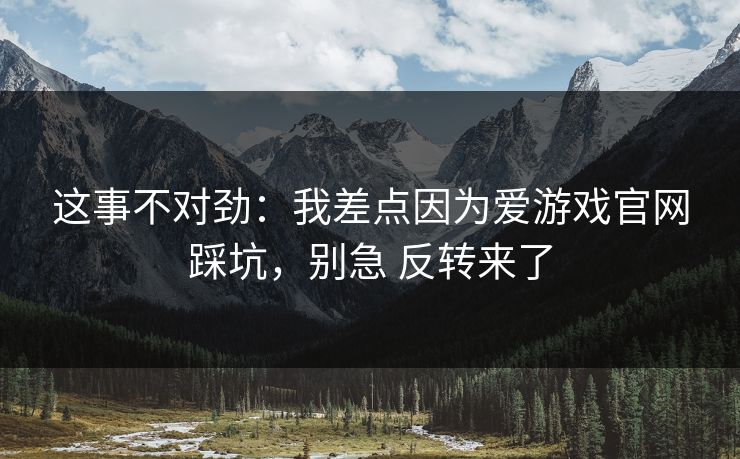 这事不对劲：我差点因为爱游戏官网踩坑，别急 反转来了
