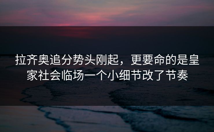 拉齐奥追分势头刚起,更要命的是皇家社会临场一个小细节改了节奏 拉齐奥追分势头刚起,更要命的是皇家社会临场一个小细节改了节奏