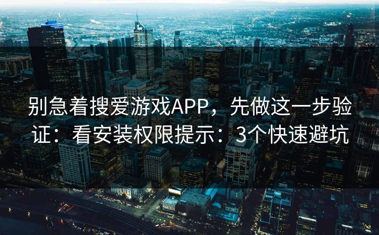 别急着搜爱游戏APP,先做这一步验证:看安装权限提示:3个快速避坑 别急着搜爱游戏APP,先做这一步验证:看安装权限提示:3个快速避坑