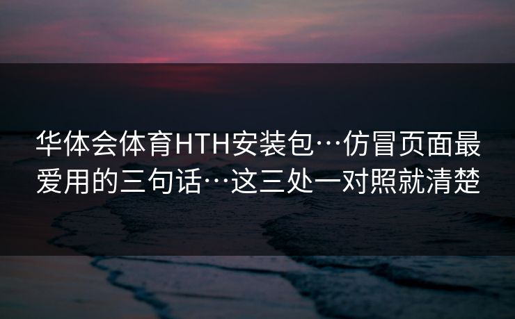 华体会体育HTH安装包…仿冒页面最爱用的三句话…这三处一对照就清楚
