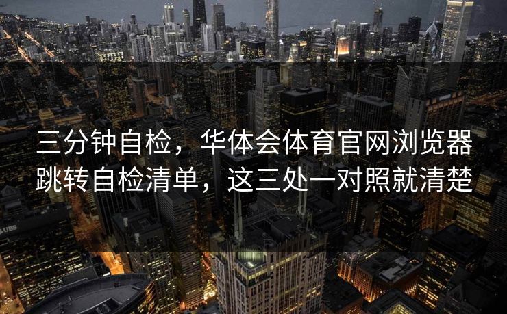 三分钟自检，华体会体育官网浏览器跳转自检清单，这三处一对照就清楚