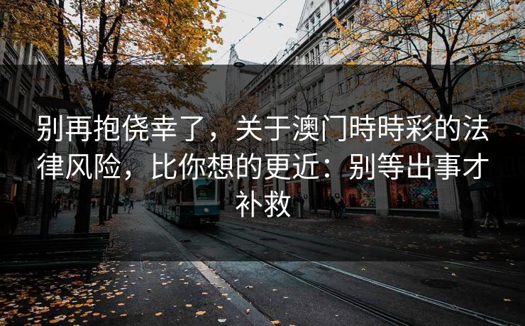 别再抱侥幸了，关于澳门時時彩的法律风险，比你想的更近：别等出事才补救