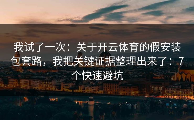 我试了一次：关于开云体育的假安装包套路，我把关键证据整理出来了：7个快速避坑