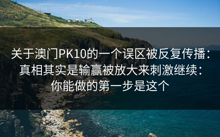 关于澳门PK10的一个误区被反复传播:真相其实是输赢被放大来刺激继续:你能做的第一步是这个 关于澳门PK10的一个误区被反复传播:真相其实是输赢被放大来刺激继续:你能做的第一步是这个