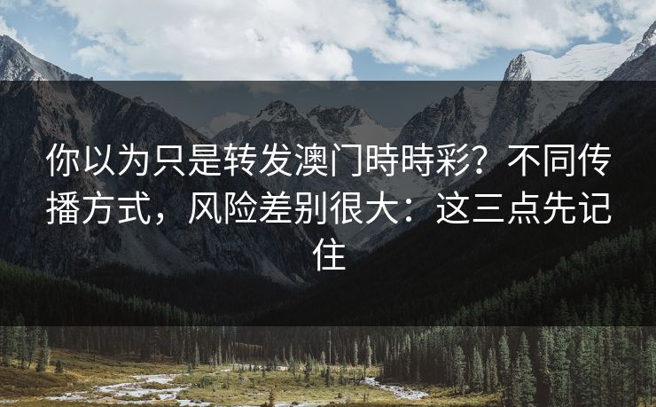 你以为只是转发澳门時時彩?不同传播方式,风险差别很大:这三点先记住 你以为只是转发澳门時時彩?不同传播方式,风险差别很大:这三点先记住