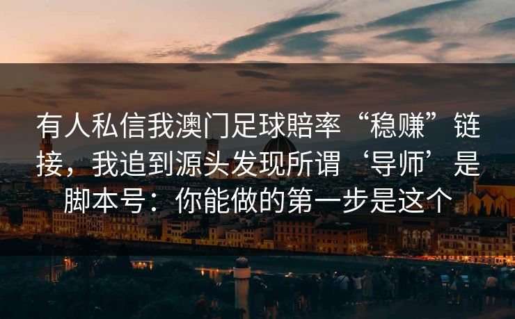有人私信我澳门足球賠率“稳赚”链接,我追到源头发现所谓‘导师’是脚本号:你能做的第一步是这个 有人私信我澳门足球賠率“稳赚”链接,我追到源头发现所谓‘导师’是脚本号:你能做的第一步是这个