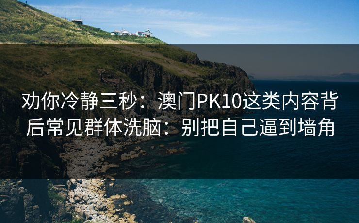 劝你冷静三秒:澳门PK10这类内容背后常见群体洗脑:别把自己逼到墙角 劝你冷静三秒:澳门PK10这类内容背后常见群体洗脑:别把自己逼到墙角