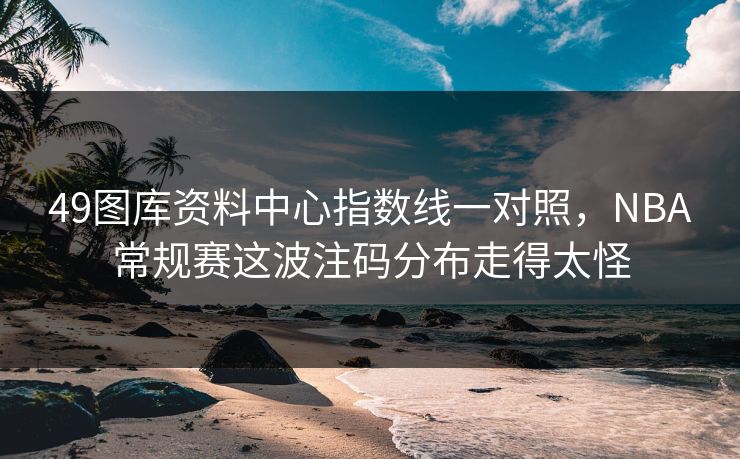 49图库资料中心指数线一对照，NBA常规赛这波注码分布走得太怪