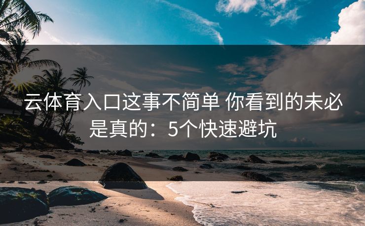 云体育入口这事不简单 你看到的未必是真的：5个快速避坑