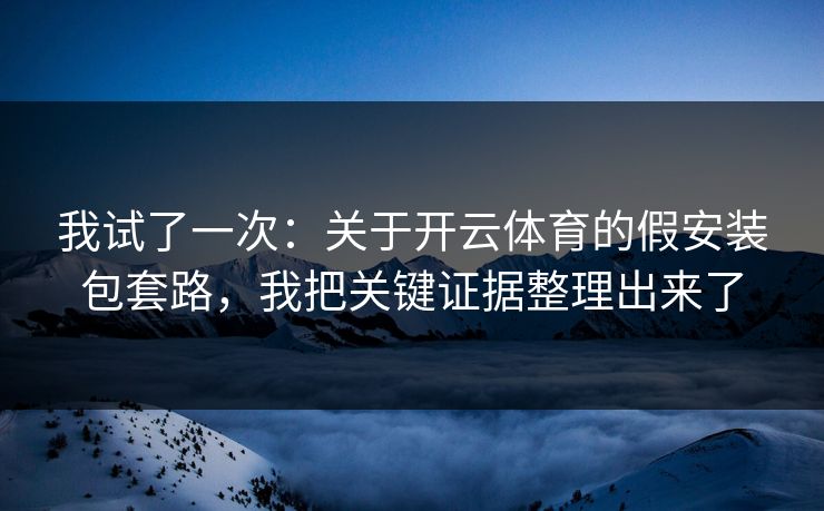 我试了一次:关于开云体育的假安装包套路,我把关键证据整理出来了 我试了一次:关于开云体育的假安装包套路,我把关键证据整理出来了