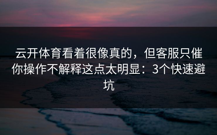 云开体育看着很像真的，但客服只催你操作不解释这点太明显：3个快速避坑
