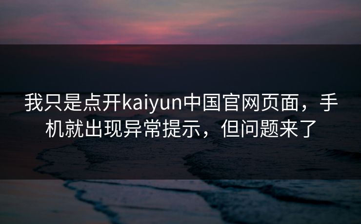 我只是点开kaiyun中国官网页面,手机就出现异常提示,但问题来了 我只是点开kaiyun中国官网页面,手机就出现异常提示,但问题来了