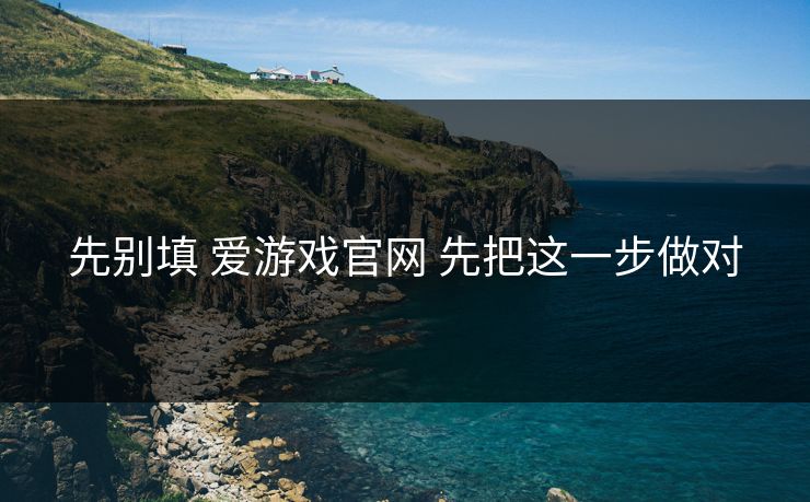 先别填 爱游戏官网 先把这一步做对 先别填 爱游戏官网 先把这一步做对