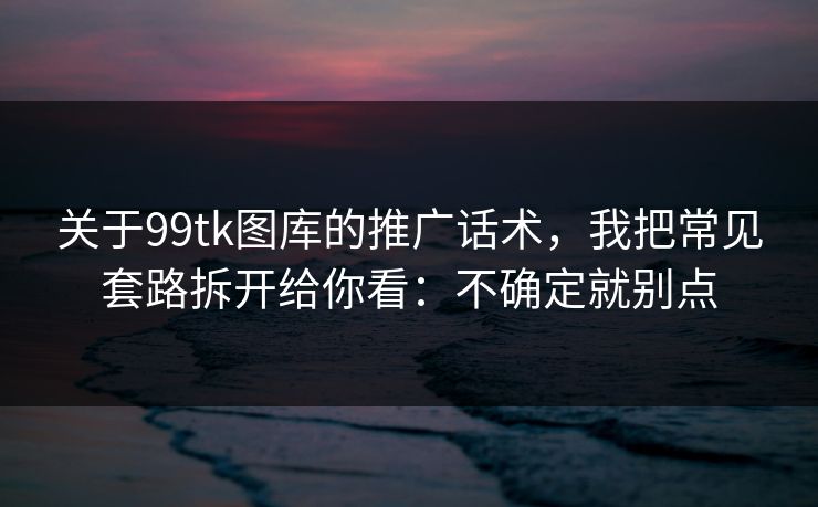 关于99tk图库的推广话术,我把常见套路拆开给你看:不确定就别点 关于99tk图库的推广话术,我把常见套路拆开给你看:不确定就别点