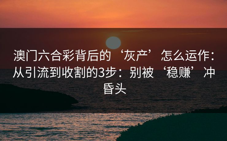 澳门六合彩背后的‘灰产’怎么运作：从引流到收割的3步：别被‘稳赚’冲昏头