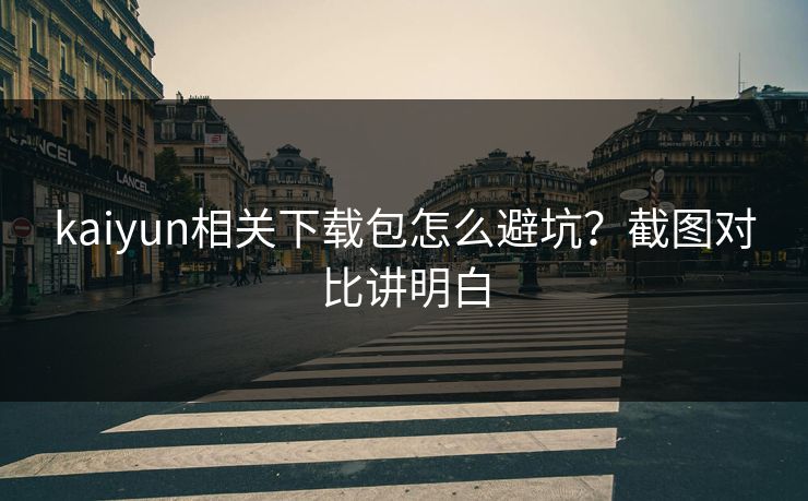 kaiyun相关下载包怎么避坑?截图对比讲明白 kaiyun相关下载包怎么避坑?截图对比讲明白