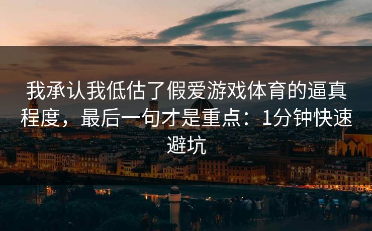 我承认我低估了假爱游戏体育的逼真程度,最后一句才是重点:1分钟快速避坑 我承认我低估了假爱游戏体育的逼真程度,最后一句才是重点:1分钟快速避坑