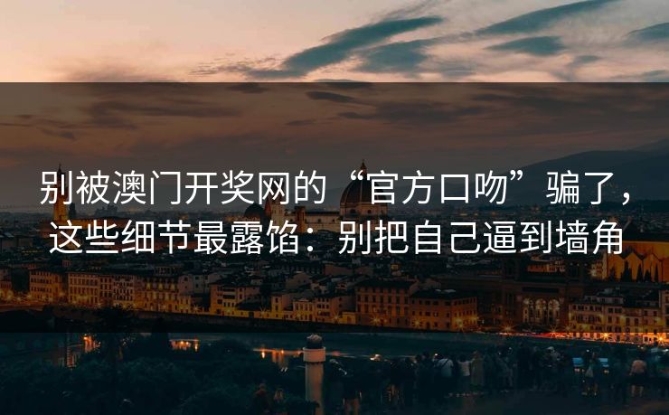 别被澳门开奖网的“官方口吻”骗了,这些细节最露馅:别把自己逼到墙角 别被澳门开奖网的“官方口吻”骗了,这些细节最露馅:别把自己逼到墙角