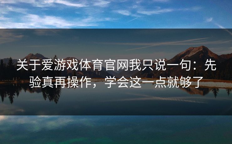 关于爱游戏体育官网我只说一句：先验真再操作，学会这一点就够了
