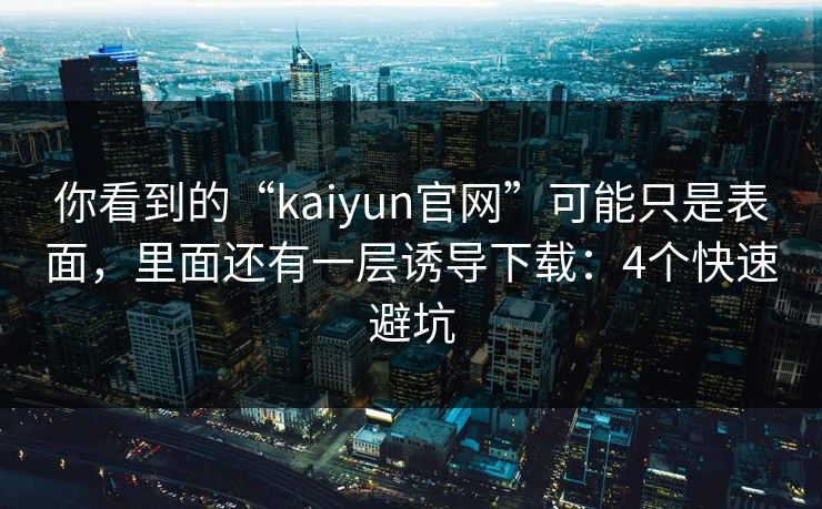 你看到的“kaiyun官网”可能只是表面,里面还有一层诱导下载:4个快速避坑 你看到的“kaiyun官网”可能只是表面,里面还有一层诱导下载:4个快速避坑
