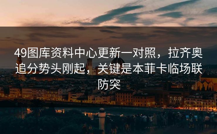 49图库资料中心更新一对照，拉齐奥追分势头刚起，关键是本菲卡临场联防突