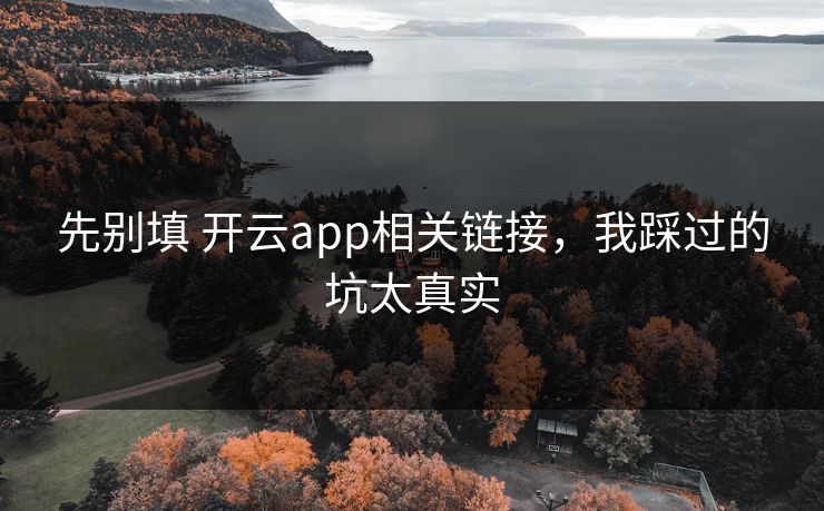 先别填 开云app相关链接,我踩过的坑太真实 先别填 开云app相关链接,我踩过的坑太真实