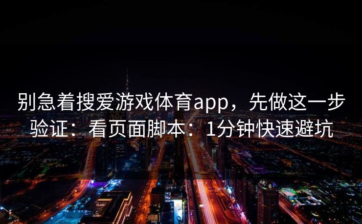 别急着搜爱游戏体育app，先做这一步验证：看页面脚本：1分钟快速避坑