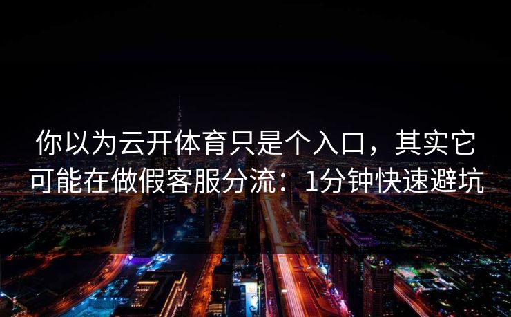 你以为云开体育只是个入口,其实它可能在做假客服分流:1分钟快速避坑 你以为云开体育只是个入口,其实它可能在做假客服分流:1分钟快速避坑