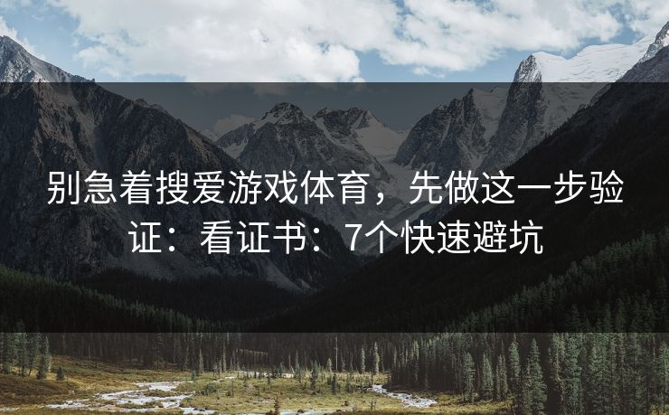 别急着搜爱游戏体育,先做这一步验证:看证书:7个快速避坑 别急着搜爱游戏体育,先做这一步验证:看证书:7个快速避坑