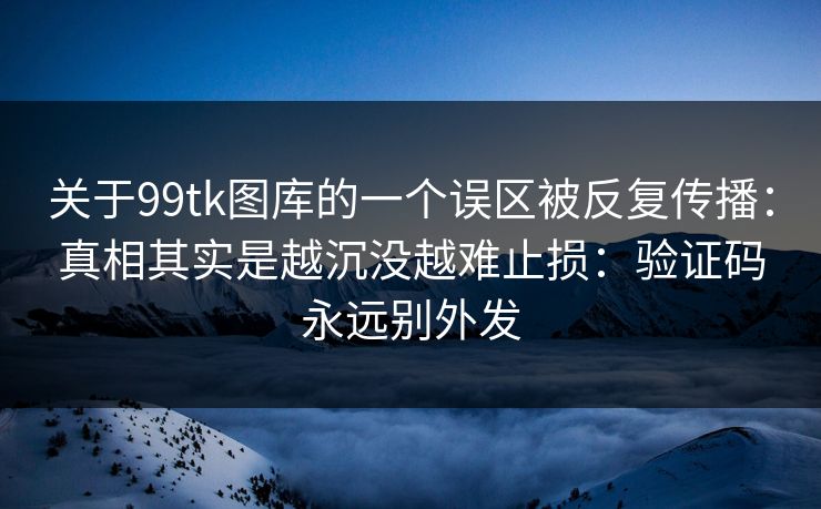 关于99tk图库的一个误区被反复传播：真相其实是越沉没越难止损：验证码永远别外发