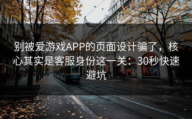 别被爱游戏APP的页面设计骗了，核心其实是客服身份这一关：30秒快速避坑