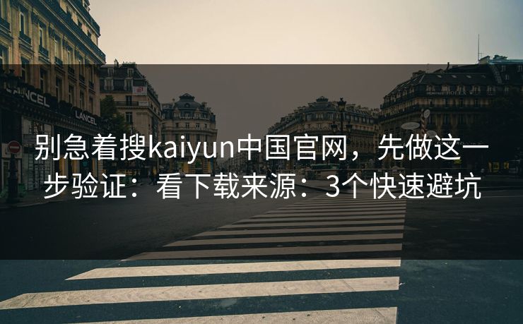 别急着搜kaiyun中国官网，先做这一步验证：看下载来源：3个快速避坑