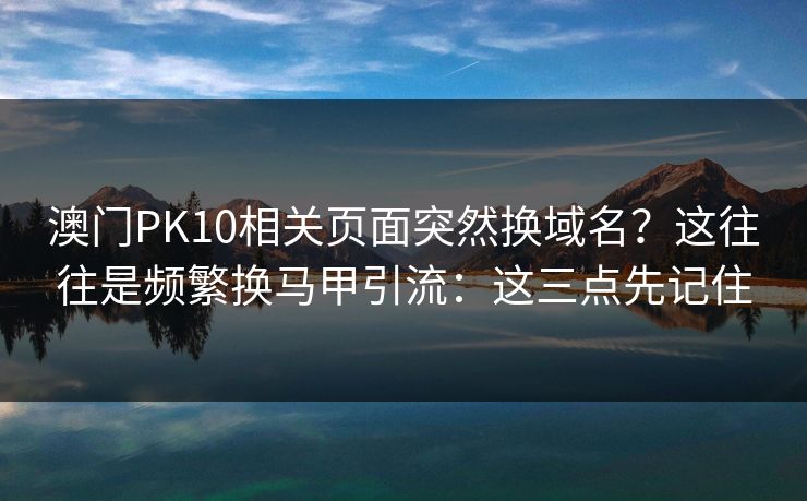 澳门PK10相关页面突然换域名？这往往是频繁换马甲引流：这三点先记住