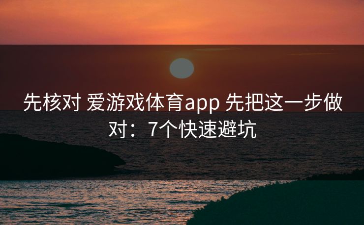 先核对 爱游戏体育app 先把这一步做对:7个快速避坑 先核对 爱游戏体育app 先把这一步做对:7个快速避坑