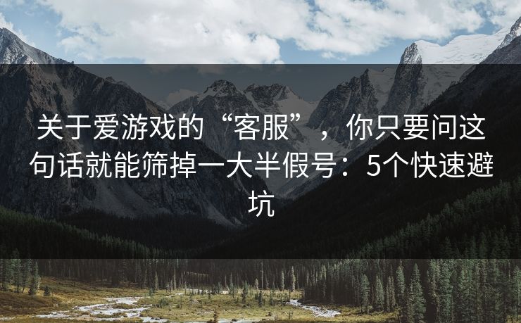 关于爱游戏的“客服”，你只要问这句话就能筛掉一大半假号：5个快速避坑