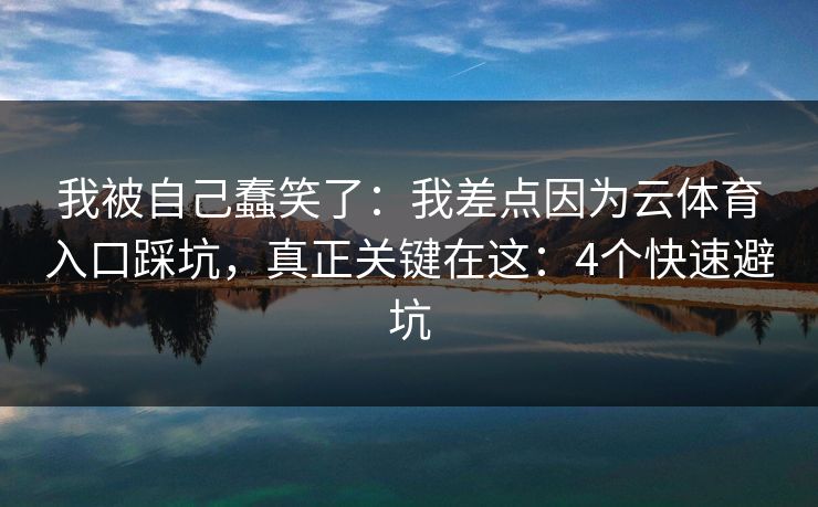 我被自己蠢笑了:我差点因为云体育入口踩坑,真正关键在这:4个快速避坑 我被自己蠢笑了:我差点因为云体育入口踩坑,真正关键在这:4个快速避坑