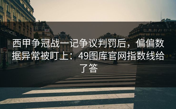 西甲争冠战一记争议判罚后,偏偏数据异常被盯上:49图库官网指数线给了答 西甲争冠战一记争议判罚后,偏偏数据异常被盯上:49图库官网指数线给了答