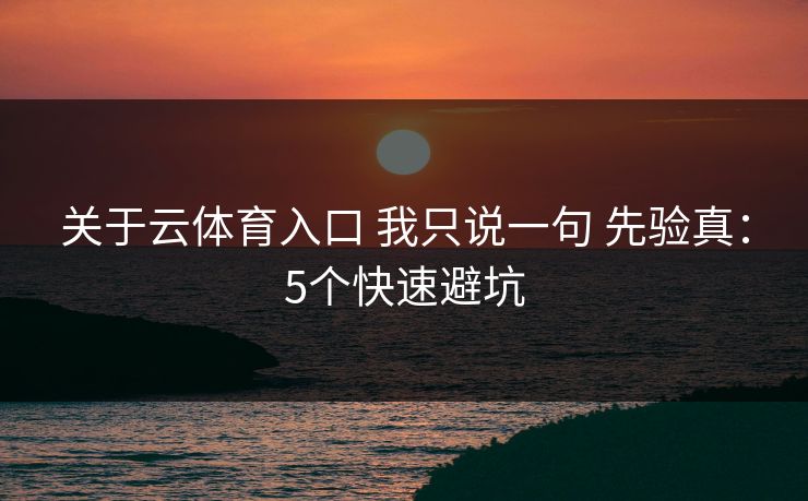 关于云体育入口 我只说一句 先验真:5个快速避坑 关于云体育入口 我只说一句 先验真:5个快速避坑